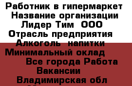 Работник в гипермаркет › Название организации ­ Лидер Тим, ООО › Отрасль предприятия ­ Алкоголь, напитки › Минимальный оклад ­ 29 400 - Все города Работа » Вакансии   . Владимирская обл.,Муромский р-н